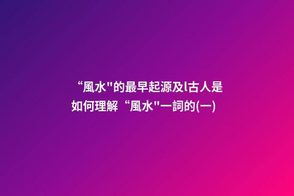 “風水"的最早起源及l古人是如何理解“風水"一詞的?(一)